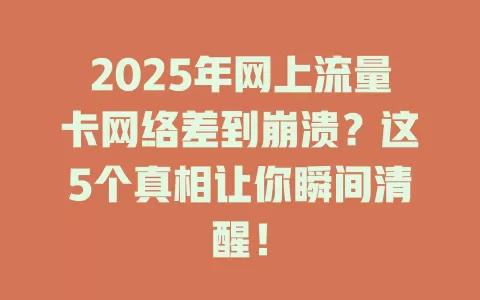 2025年网上流量卡网络差到崩溃？这5个真相让你瞬间清醒！
