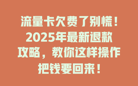 流量卡欠费了别慌！2025年最新退款攻略，教你这样操作把钱要回来！