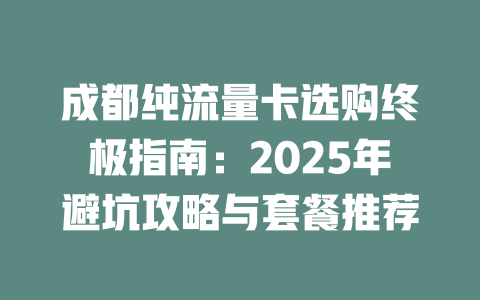 成都纯流量卡选购终极指南：2025年避坑攻略与套餐推荐