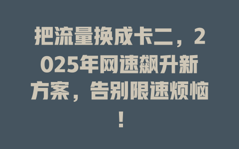 把流量换成卡二，2025年网速飙升新方案，告别限速烦恼！