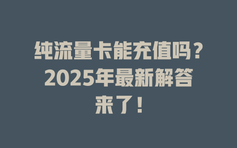纯流量卡能充值吗？2025年最新解答来了！