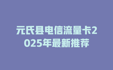 元氏县电信流量卡2025年最新推荐
