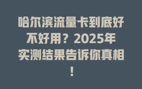 哈尔滨流量卡到底好不好用？2025年实测结果告诉你真相！