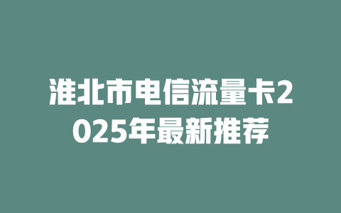 淮北市电信流量卡2025年最新推荐