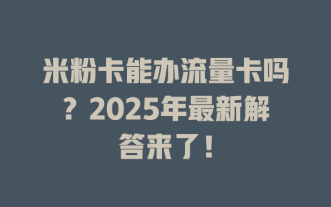 米粉卡能办流量卡吗？2025年最新解答来了！