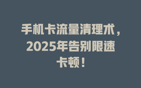 手机卡流量清理术，2025年告别限速卡顿！