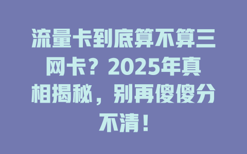 流量卡到底算不算三网卡？2025年真相揭秘，别再傻傻分不清！