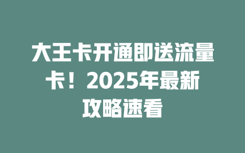 大王卡开通即送流量卡！2025年最新攻略速看