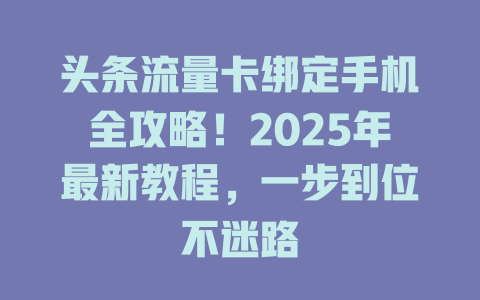 头条流量卡绑定手机全攻略！2025年最新教程，一步到位不迷路