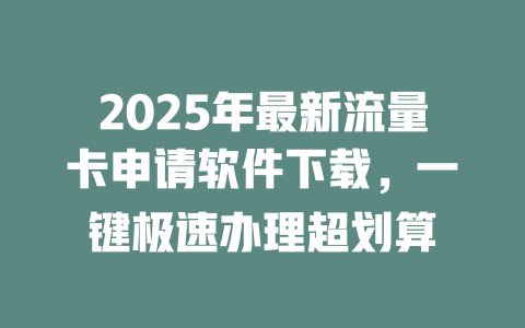 2025年最新流量卡申请软件下载，一键极速办理超划算