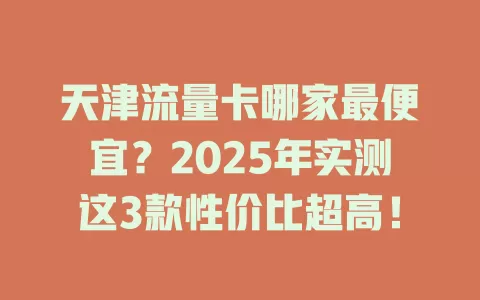 天津流量卡哪家最便宜？2025年实测这3款性价比超高！