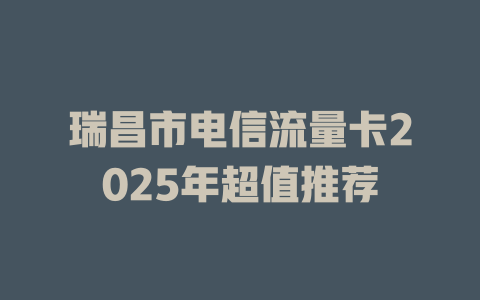 瑞昌市电信流量卡2025年超值推荐