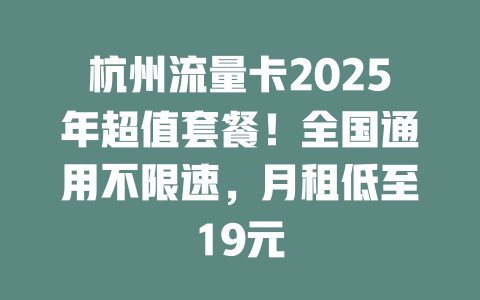 杭州流量卡2025年超值套餐！全国通用不限速，月租低至19元