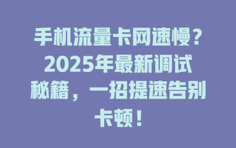 手机流量卡网速慢？2025年最新调试秘籍，一招提速告别卡顿！