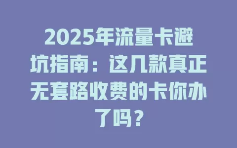 2025年流量卡避坑指南：这几款真正无套路收费的卡你办了吗？