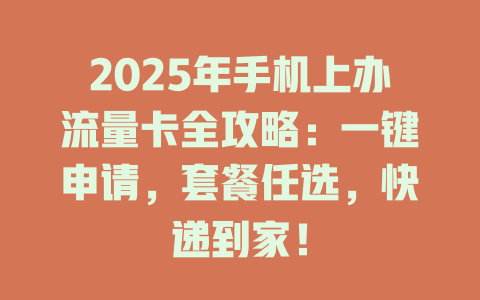 2025年手机上办流量卡全攻略：一键申请，套餐任选，快递到家！