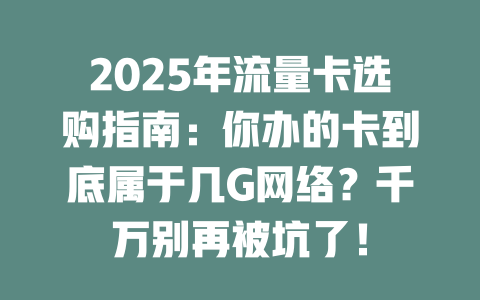 2025年流量卡选购指南：你办的卡到底属于几G网络？千万别再被坑了！
