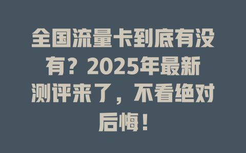 全国流量卡到底有没有？2025年最新测评来了，不看绝对后悔！