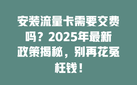 安装流量卡需要交费吗？2025年最新政策揭秘，别再花冤枉钱！