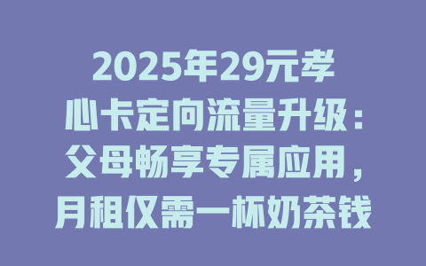 2025年29元孝心卡定向流量升级：父母畅享专属应用，月租仅需一杯奶茶钱！