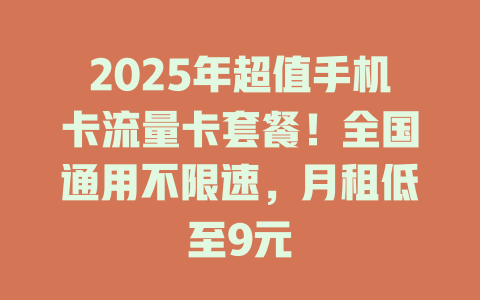 2025年超值手机卡流量卡套餐！全国通用不限速，月租低至9元