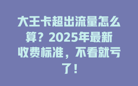 大王卡超出流量怎么算？2025年最新收费标准，不看就亏了！