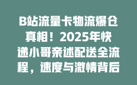 B站流量卡物流爆仓真相！2025年快递小哥亲述配送全流程，速度与激情背后的秘密