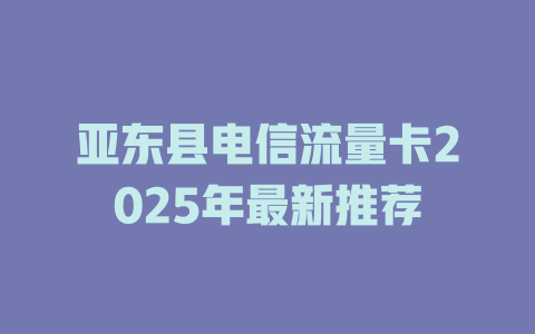 亚东县电信流量卡2025年最新推荐
