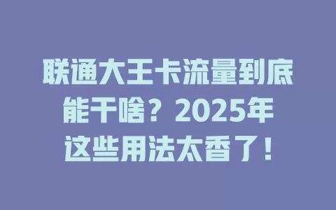 联通大王卡流量到底能干啥？2025年这些用法太香了！