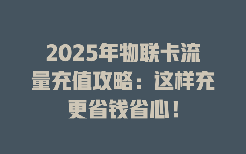 2025年物联卡流量充值攻略：这样充更省钱省心！