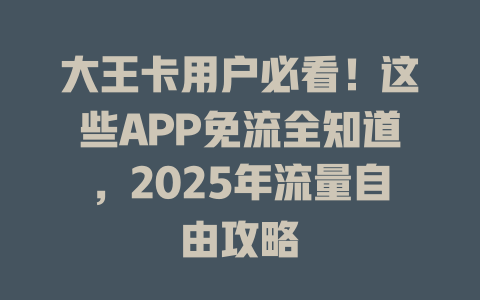 大王卡用户必看！这些APP免流全知道，2025年流量自由攻略