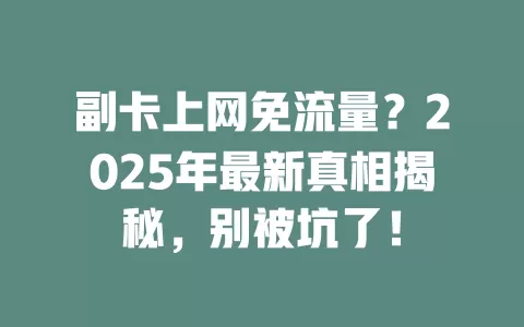 副卡上网免流量？2025年最新真相揭秘，别被坑了！