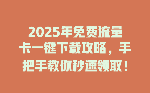 2025年免费流量卡一键下载攻略，手把手教你秒速领取！