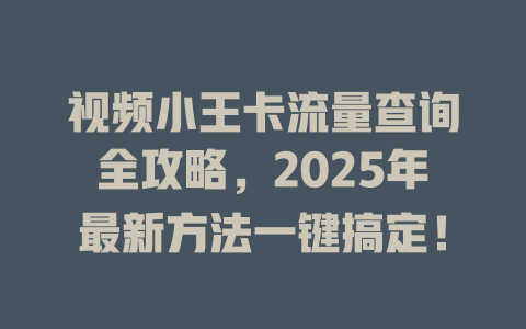 视频小王卡流量查询全攻略，2025年最新方法一键搞定！