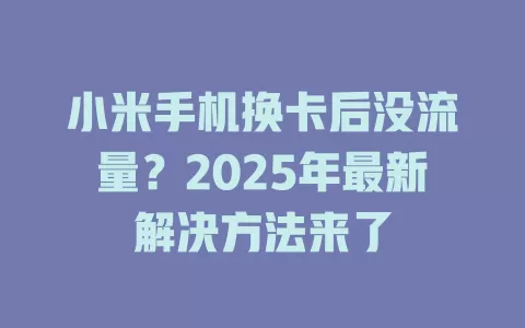 小米手机换卡后没流量？2025年最新解决方法来了