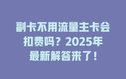 副卡不用流量主卡会扣费吗？2025年最新解答来了！