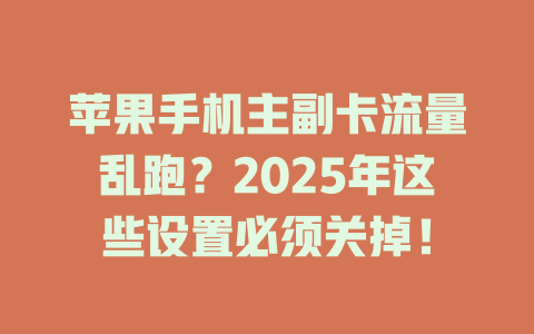 苹果手机主副卡流量乱跑？2025年这些设置必须关掉！