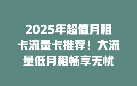 2025年超值月租卡流量卡推荐！大流量低月租畅享无忧
