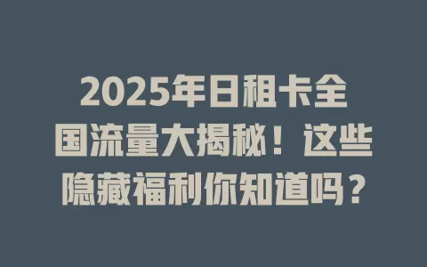 2025年日租卡全国流量大揭秘！这些隐藏福利你知道吗？