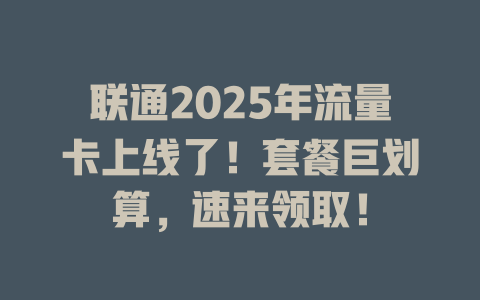联通2025年流量卡上线了！套餐巨划算，速来领取！