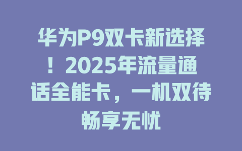 华为P9双卡新选择！2025年流量通话全能卡，一机双待畅享无忧