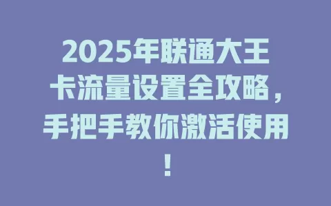 2025年联通大王卡流量设置全攻略，手把手教你激活使用！