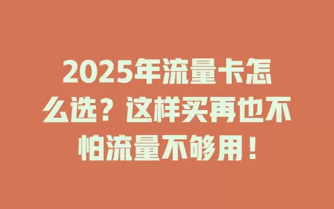 2025年流量卡怎么选？这样买再也不怕流量不够用！