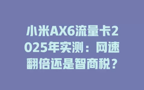 小米AX6流量卡2025年实测：网速翻倍还是智商税？