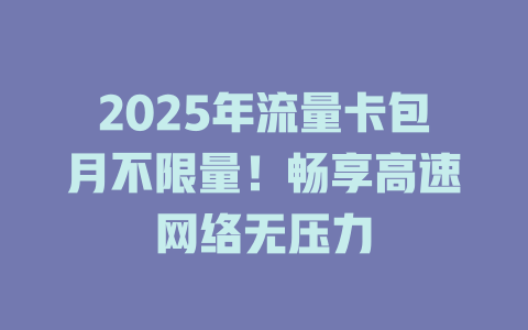 2025年流量卡包月不限量！畅享高速网络无压力