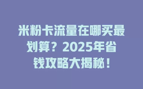 米粉卡流量在哪买最划算？2025年省钱攻略大揭秘！