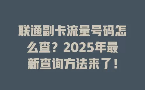联通副卡流量号码怎么查？2025年最新查询方法来了！