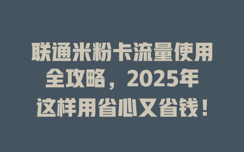 联通米粉卡流量使用全攻略，2025年这样用省心又省钱！