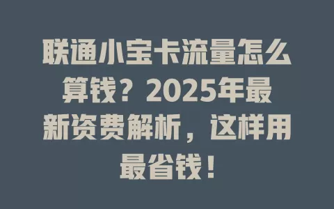 联通小宝卡流量怎么算钱？2025年最新资费解析，这样用最省钱！