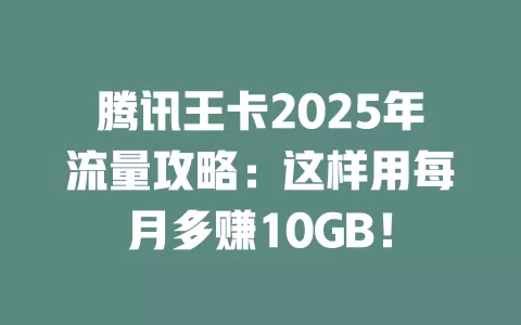 腾讯王卡2025年流量攻略：这样用每月多赚10GB！